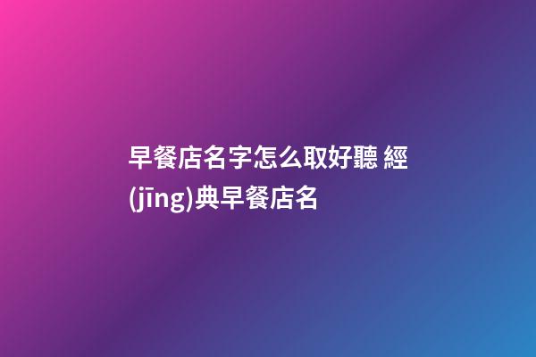 早餐店名字怎么取好聽 經(jīng)典早餐店名-第1張-店鋪起名-玄機(jī)派